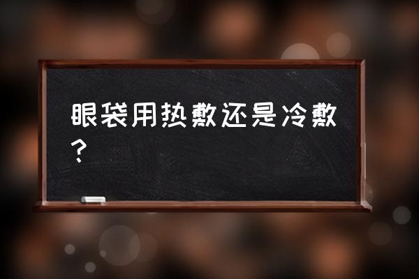 毛巾热敷眼睛可以去眼袋吗 眼袋用热敷还是冷敷？