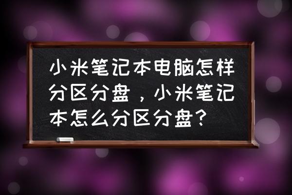 小米笔记本怎样换硬盘分区 小米笔记本电脑怎样分区分盘，小米笔记本怎么分区分盘？