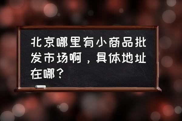 小马厂到官园批发市场坐几路 北京哪里有小商品批发市场啊，具体地址在哪？