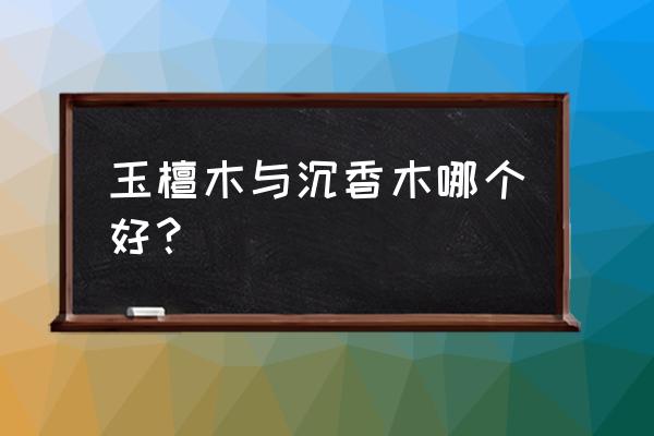 沉香和檀木有什么不同 玉檀木与沉香木哪个好？