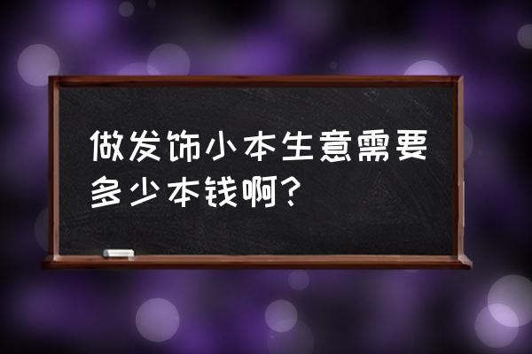 耳饰加工厂要投资多少钱 做发饰小本生意需要多少本钱啊？