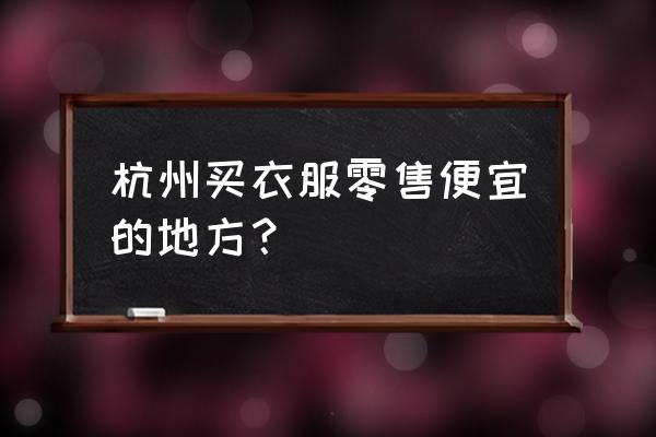 杭州女装零售店都在哪里 杭州买衣服零售便宜的地方？