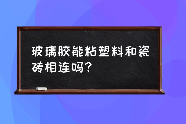 把塑料和瓷砖粘在一起用什么胶 玻璃胶能粘塑料和瓷砖相连吗？