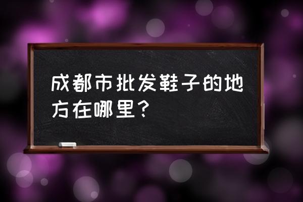 成都哪有品牌童鞋批发市场 成都市批发鞋子的地方在哪里？