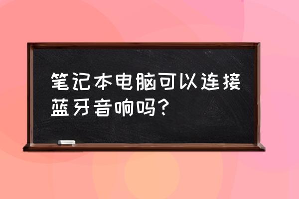 笔记本电脑怎样连接无线音箱 笔记本电脑可以连接蓝牙音响吗？