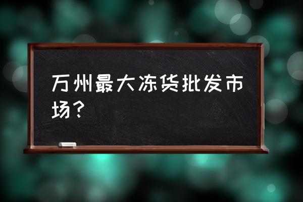 万州冷冻食品批发市场在哪里 万州最大冻货批发市场？