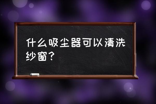 纱窗清洁剂专用品牌有哪些 什么吸尘器可以清洗纱窗？