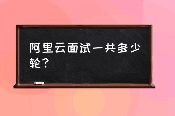 阿里新零售面试有几轮 阿里云面试一共多少轮？