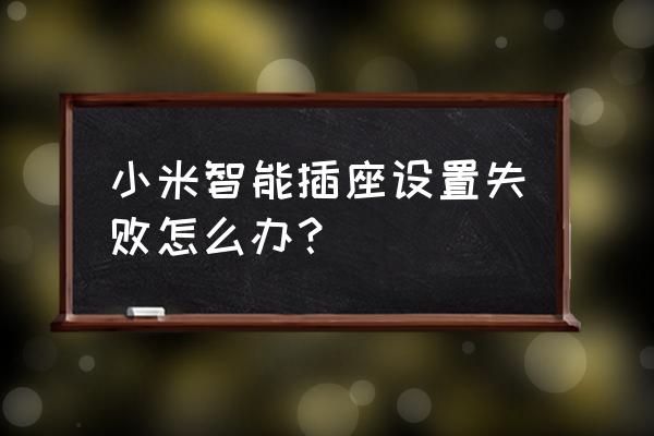 小米智能插座如何连接不上 小米智能插座设置失败怎么办？