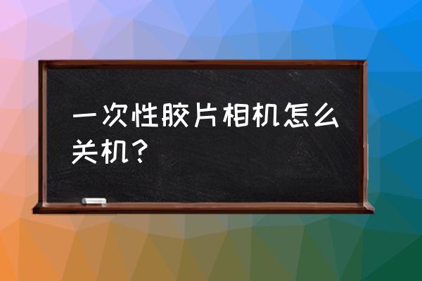 照相机开关在哪里 一次性胶片相机怎么关机？