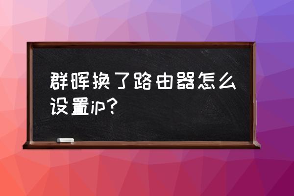 黑群晖怎么设置路由器 群晖换了路由器怎么设置ip？