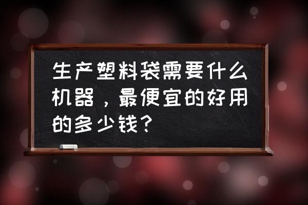 加工pvc袋需要哪些设备 生产塑料袋需要什么机器，最便宜的好用的多少钱？