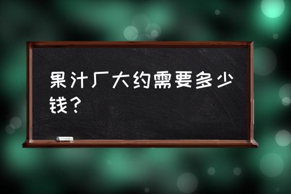 果汁加工厂成本多少 果汁厂大约需要多少钱？