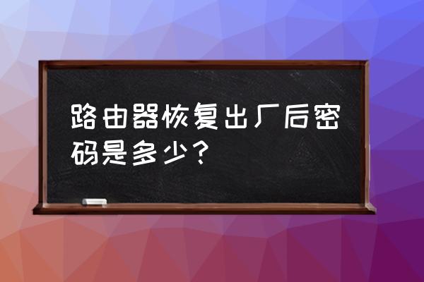 路由器充值后密码是什么 路由器恢复出厂后密码是多少？