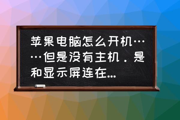 苹果电脑要主机吗 苹果电脑怎么开机……但是没有主机。是和显示屏连在一起的电脑？