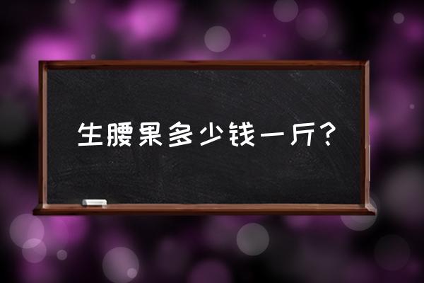 腰果一斤多少钱腰果批发价 生腰果多少钱一斤？