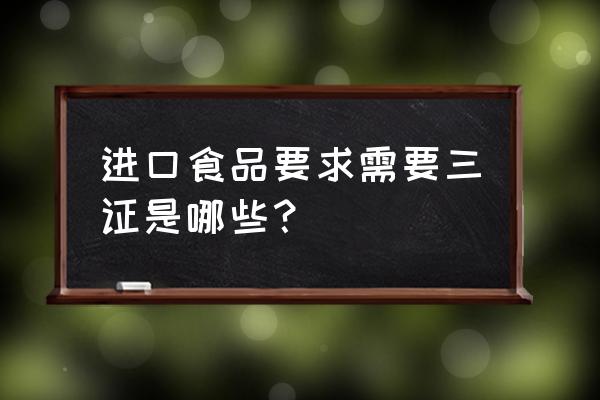 食品进口需要检验什么 进口食品要求需要三证是哪些？