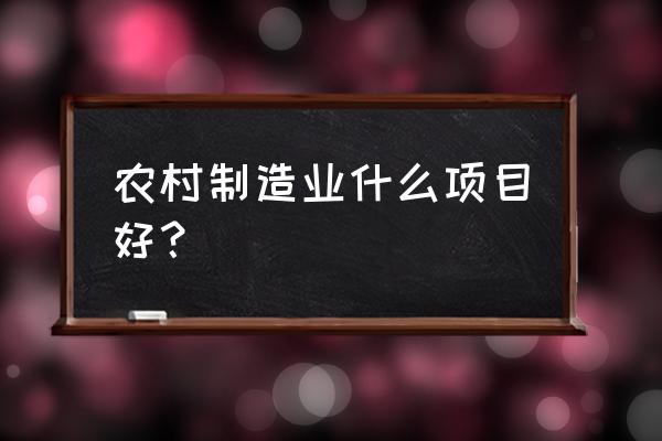 农村适合建什么加工厂 农村制造业什么项目好？