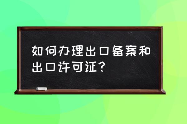 深圳市哪里办理出口许可证 如何办理出口备案和出口许可证？