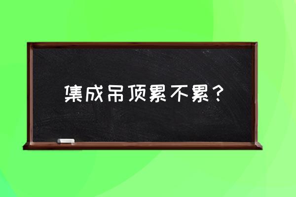 渝智集成吊顶加工厂怎么样 集成吊顶累不累？