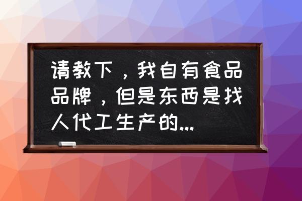 代加工产品需备案吗 请教下，我自有食品品牌，但是东西是找人代工生产的不包括包装，如果我自己包装的话，需要具备什么资质或条件？