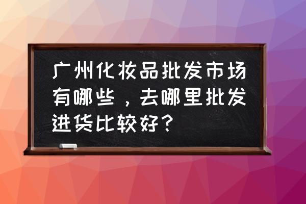 广州哪里有批发面膜的 广州化妆品批发市场有哪些，去哪里批发进货比较好？