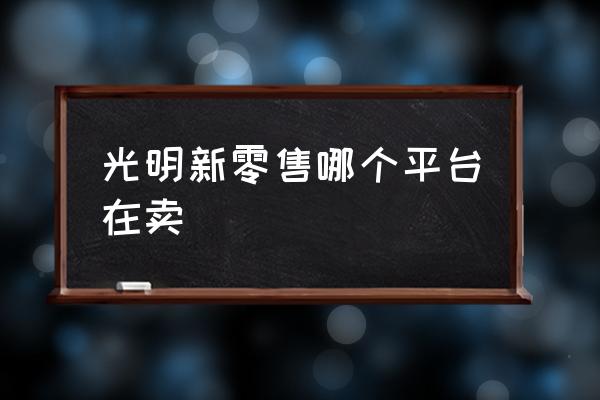 光明维密新零售安全吗 光明新零售哪个平台在卖