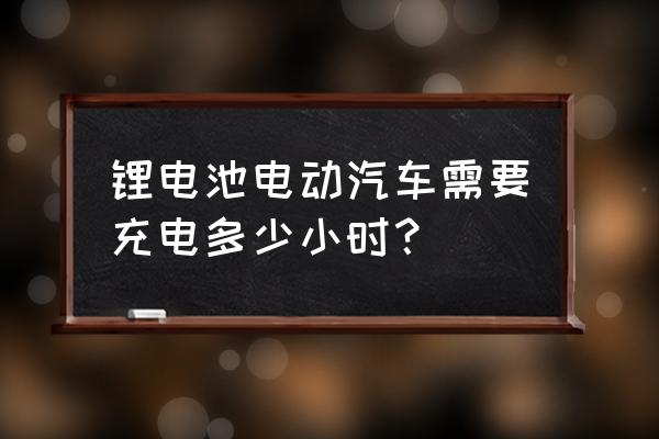 锂电池小车充电多长时间 锂电池电动汽车需要充电多少小时？