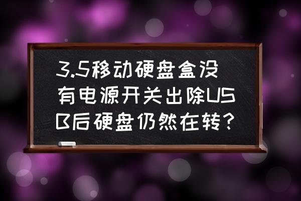 移动硬盘要关电源吗盒子关闭后 3.5移动硬盘盒没有电源开关出除USB后硬盘仍然在转？