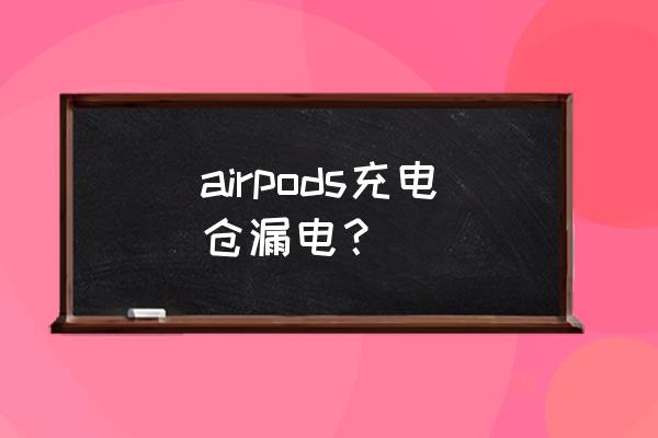 蓝牙耳机电池漏电怎么办 airpods充电仓漏电？