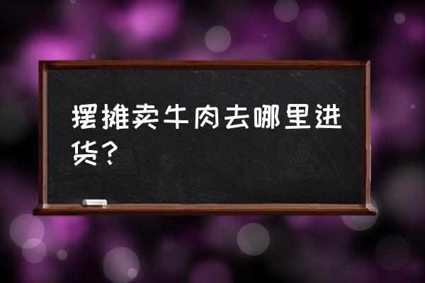 瑞丽牛肉批发市场在哪 摆摊卖牛肉去哪里进货？