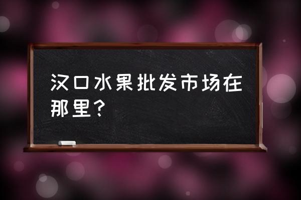 汉口北有没有水果批发市场 汉口水果批发市场在那里？