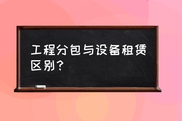 建筑设备租赁合同算分包吗 工程分包与设备租赁区别？