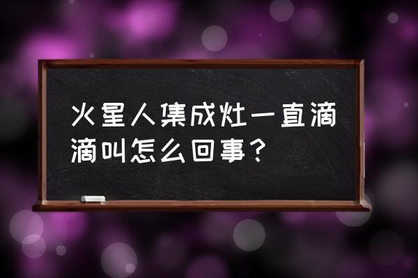 火星人集成灶滴滴响是什么原因 火星人集成灶一直滴滴叫怎么回事？