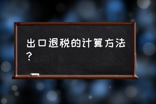 出口退税按汇总表第几栏退 出口退税的计算方法？