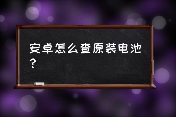 如何检测安卓手机电池 安卓怎么查原装电池？