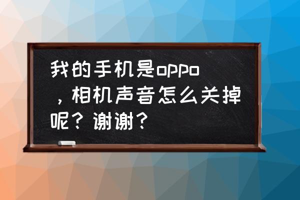 oppok1相机声音怎么关 我的手机是oppo，相机声音怎么关掉呢？谢谢？