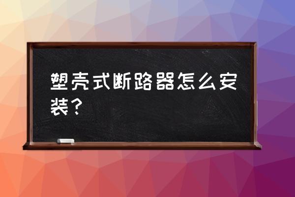 塑料外壳式断路器怎么接 塑壳式断路器怎么安装？