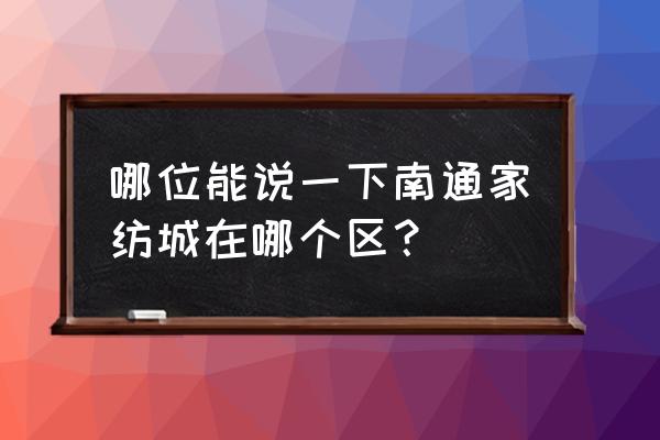 南通市家纺城在哪儿 哪位能说一下南通家纺城在哪个区？