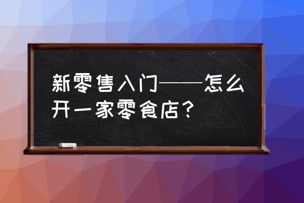 如何开新零售小店 新零售入门——怎么开一家零食店？