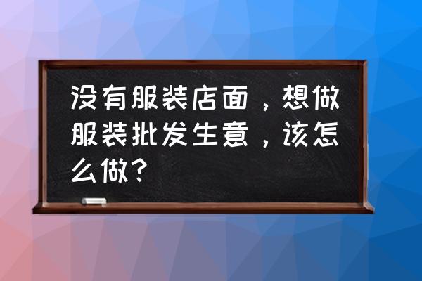 怎么做好服装批发生意 没有服装店面，想做服装批发生意，该怎么做？