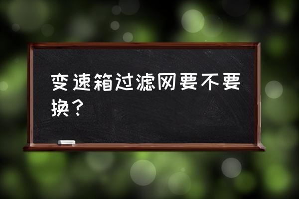 循环变速箱滤芯要换吗 变速箱过滤网要不要换？