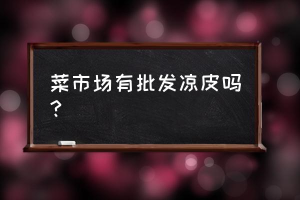 深圳宝安哪里有凉皮批发市场 菜市场有批发凉皮吗？