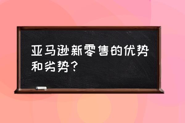 新零售网店怎么样 亚马逊新零售的优势和劣势？