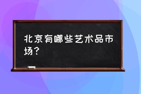 北京六里桥批发市场是卖什么的 北京有哪些艺术品市场？