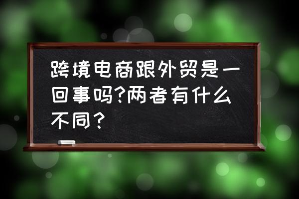 外贸出口跟跨境电商有什么区别 跨境电商跟外贸是一回事吗?两者有什么不同？