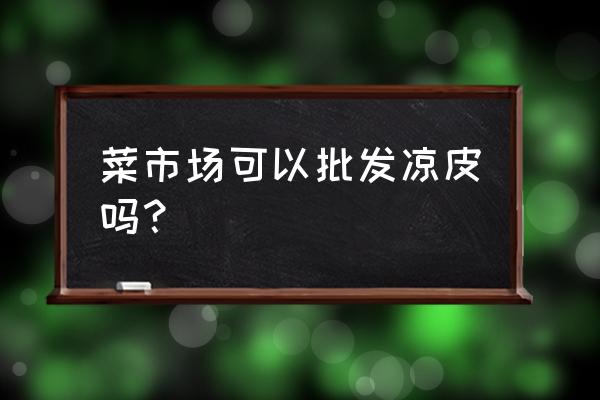 新塘有没有凉皮批发市场 菜市场可以批发凉皮吗？