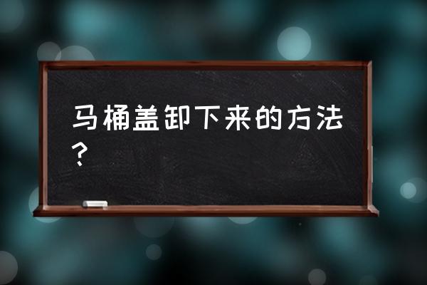 卫洗丽马桶盖怎么拆下来 马桶盖卸下来的方法？