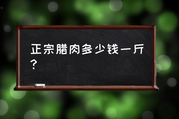 贵州毕节腊肉批发价多少钱一斤 正宗腊肉多少钱一斤？