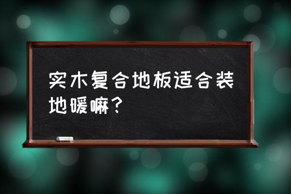 实木复合地板能否适合安装地暖 实木复合地板适合装地暖嘛？